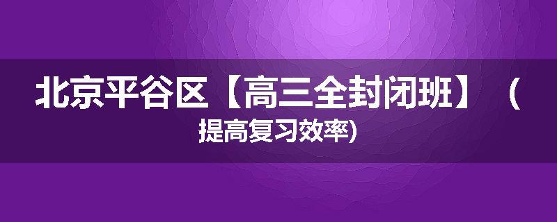 北京平谷区【高三全封闭班】（提高复习效率)
