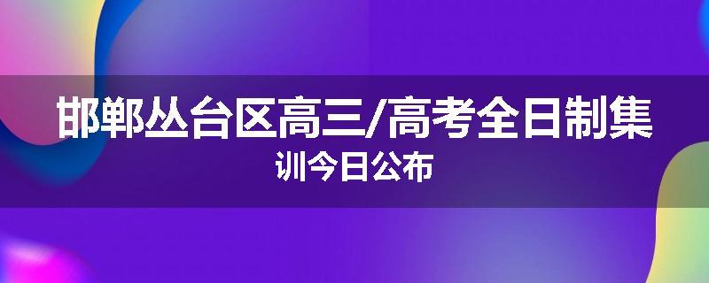 邯郸丛台区高三/高考全日制集训今日公布