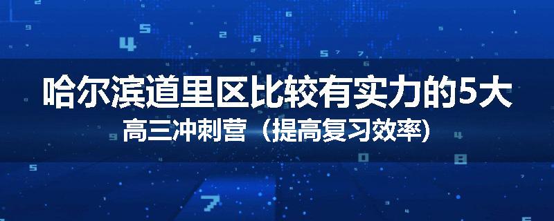 哈尔滨道里区比较有实力的5大高三冲刺营(提高复习效率)