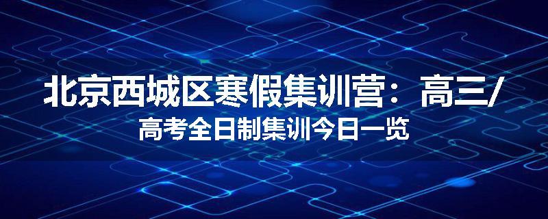 北京西城区寒假集训营:高三/高考全日制集训今日一览