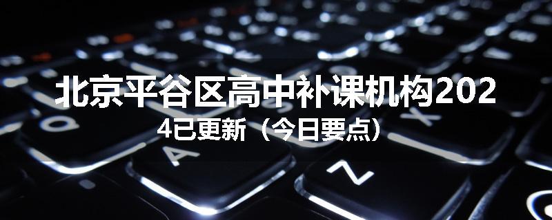北京平谷区高中补课机构2024已更新(今日要点)