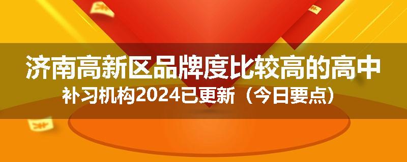 济南高新区品牌度比较高的高中补习机构2024已更新(今日要点)
