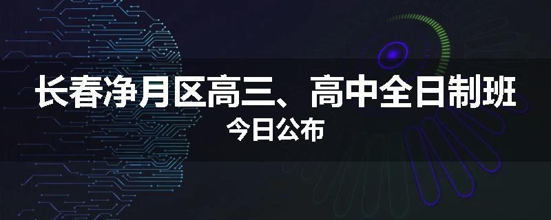 长春净月区高三、高中全日制班今日公布