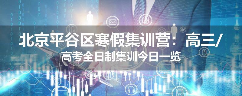 北京平谷区寒假集训营:高三/高考全日制集训今日一览