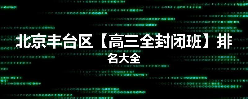 北京丰台区【高三全封闭班】排名大全