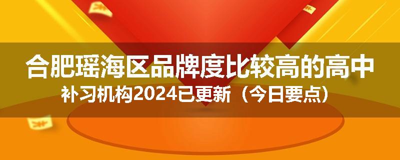 合肥瑶海区品牌度比较高的高中补习机构2024已更新(今日要点)