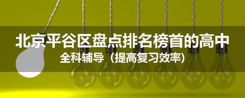 北京平谷区盘点排名榜首的高中全科辅导(提高复习效率)