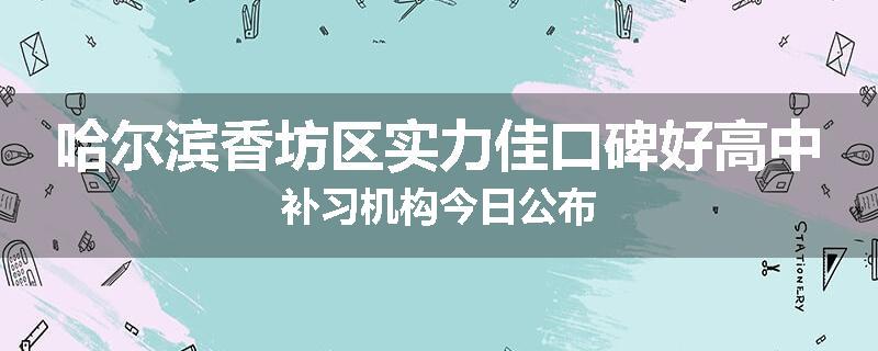 哈尔滨香坊区实力佳口碑好高中补习机构今日公布