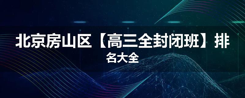 北京房山区【高三全封闭班】排名大全