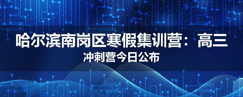 哈尔滨南岗区寒假集训营:高三冲刺营今日公布