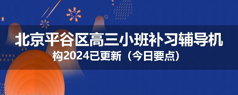 北京平谷区高三小班补习辅导机构2024已更新（今日要点）