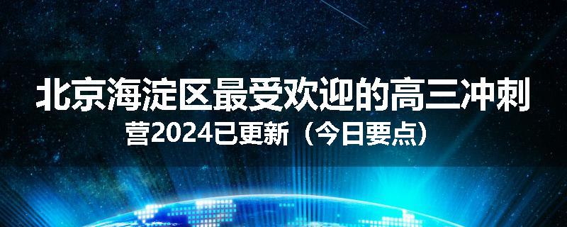 北京海淀区最受欢迎的高三冲刺营2024已更新（今日要点）