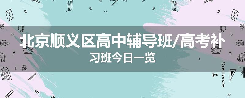北京顺义区高中辅导班/高考补习班今日一览