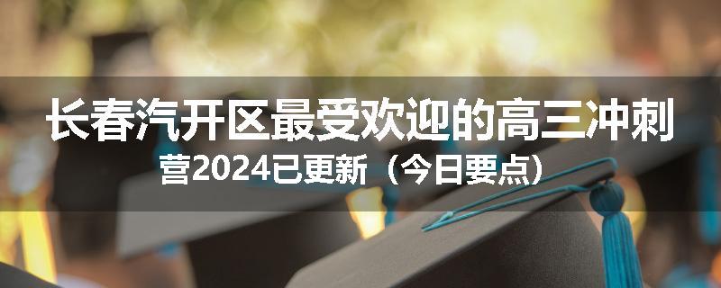 长春汽开区最受欢迎的高三冲刺营2024已更新(今日要点)
