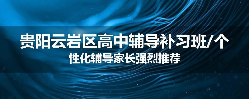 贵阳云岩区高中辅导补习班/个性化辅导家长强烈推荐