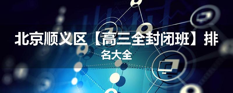 北京顺义区【高三全封闭班】排名大全