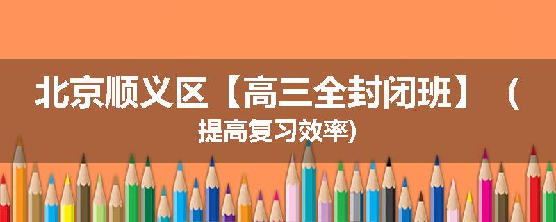 北京顺义区【高三全封闭班】(提高复习效率)