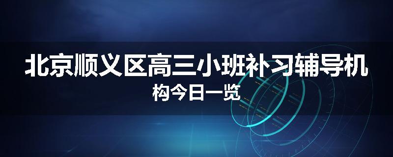 北京顺义区高三小班补习辅导机构今日一览