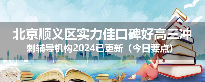 北京顺义区实力佳口碑好高三冲刺辅导机构2024已更新(今日要点)