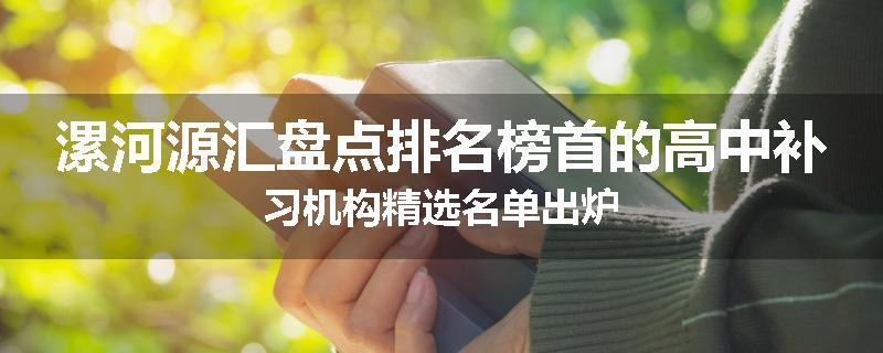 漯河源汇盘点排名榜首的高中补习机构精选名单出炉