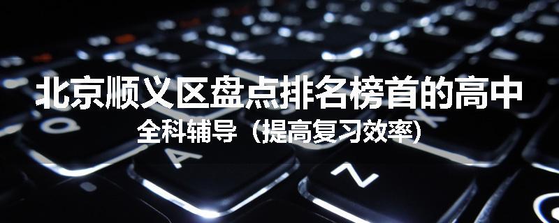 北京顺义区盘点排名榜首的高中全科辅导（提高复习效率)