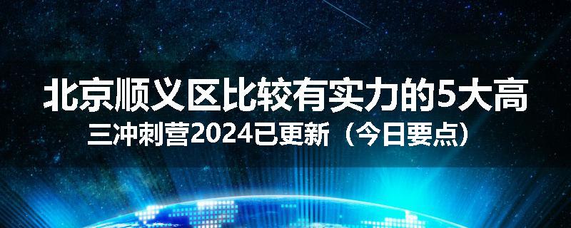 北京顺义区比较有实力的5大高三冲刺营2024已更新(今日要点)