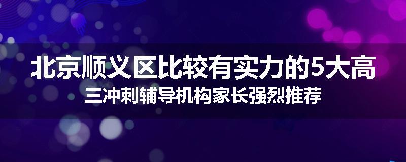 北京顺义区比较有实力的5大高三冲刺辅导机构家长强烈推荐