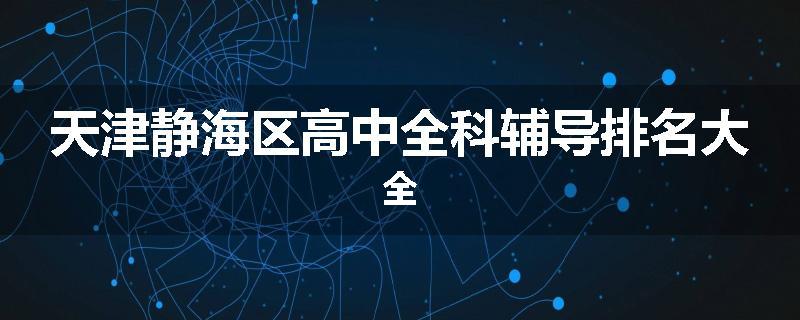 天津静海区高中全科辅导排名大全