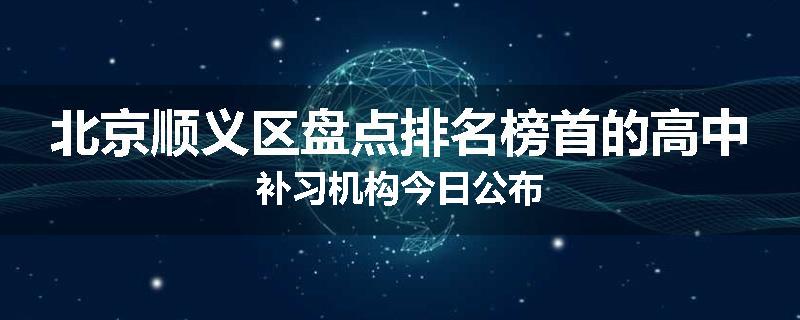 北京顺义区盘点排名榜首的高中补习机构今日公布