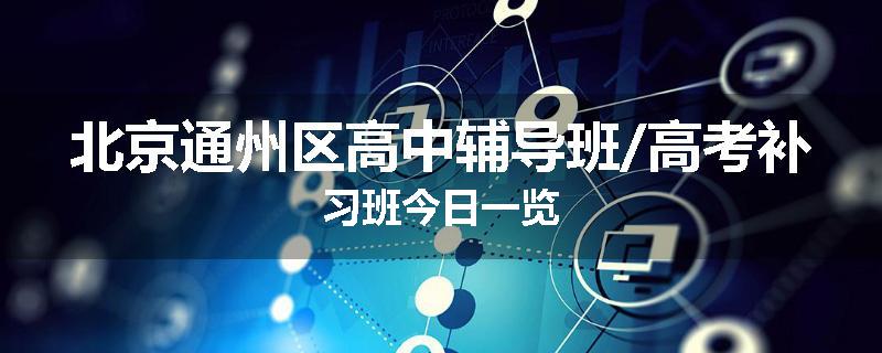 北京通州区高中辅导班/高考补习班今日一览