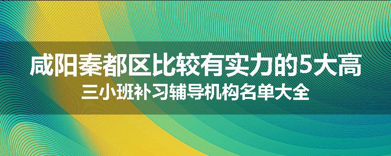 咸阳秦都区比较有实力的5大高三小班补习辅导机构名单大全