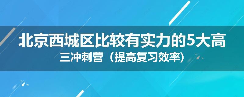 北京西城区比较有实力的5大高三冲刺营(提高复习效率)