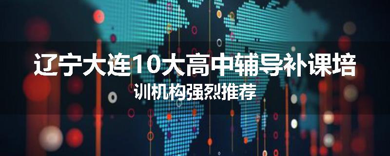 辽宁大连10大高中辅导补课培训机构强烈推荐