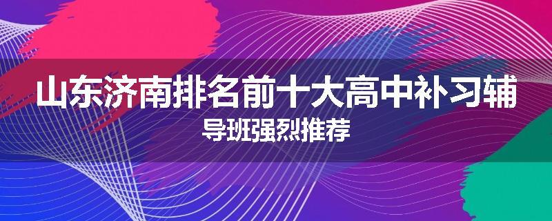 山东济南排名前十大高中补习辅导班强烈推荐