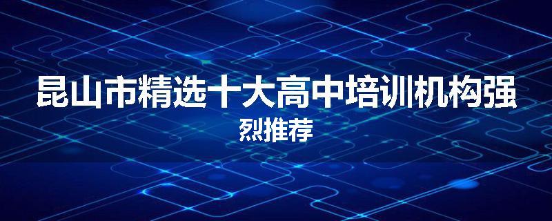 昆山市精选十大高中培训机构强烈推荐