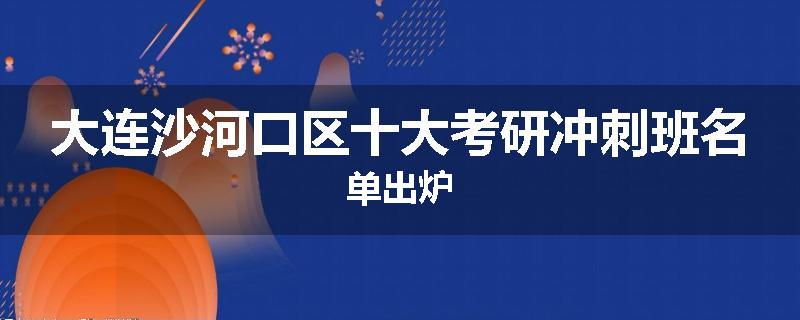 大连沙河口区十大考研冲刺班名单出炉