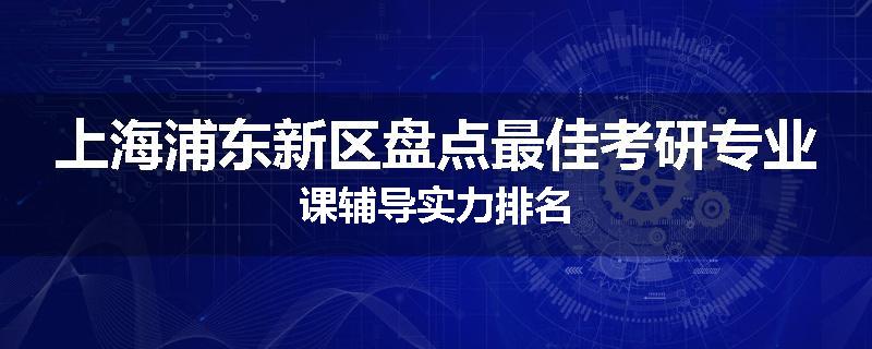 上海浦东新区盘点最佳考研专业课辅导实力排名