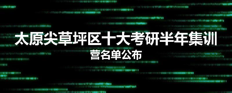 太原尖草坪区十大考研半年集训营名单公布