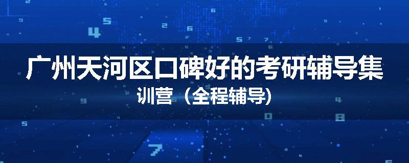 广州天河区口碑好的考研辅导集训营（全程辅导)