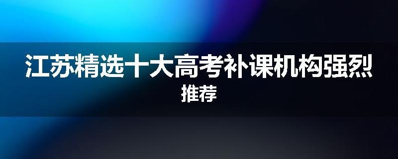 江苏精选十大高考补课机构强烈推荐