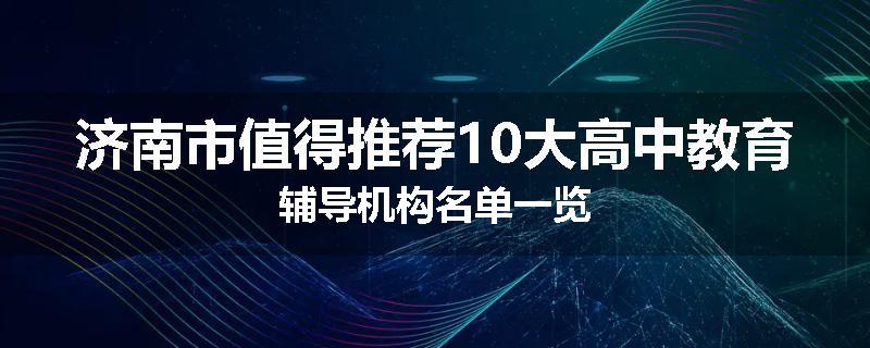 济南市值得推荐10大高中教育辅导机构名单一览