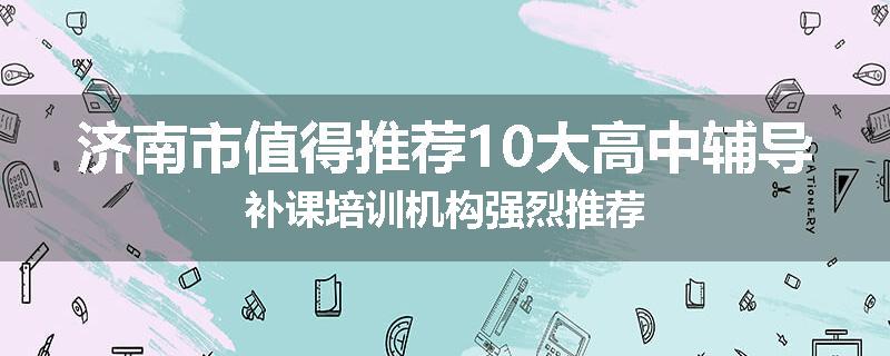 济南市值得推荐10大高中辅导补课培训机构强烈推荐