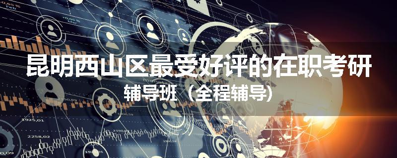 昆明西山区最受好评的在职考研辅导班（全程辅导)