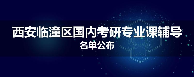 西安临潼区国内考研专业课辅导名单公布
