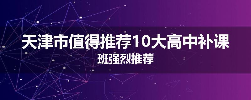 天津市值得推荐10大高中补课班强烈推荐