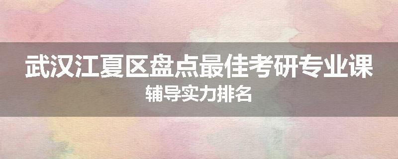 武汉江夏区盘点最佳考研专业课辅导实力排名