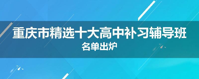 重庆市精选十大高中补习辅导班名单出炉