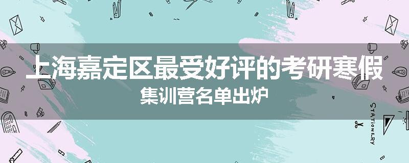 上海嘉定区最受好评的考研寒假集训营名单出炉
