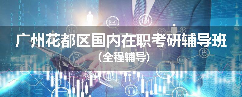 广州花都区国内在职考研辅导班（全程辅导)