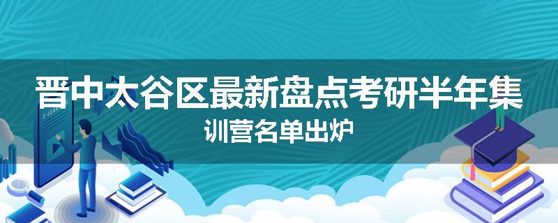 晋中太谷区最新盘点考研半年集训营名单出炉
